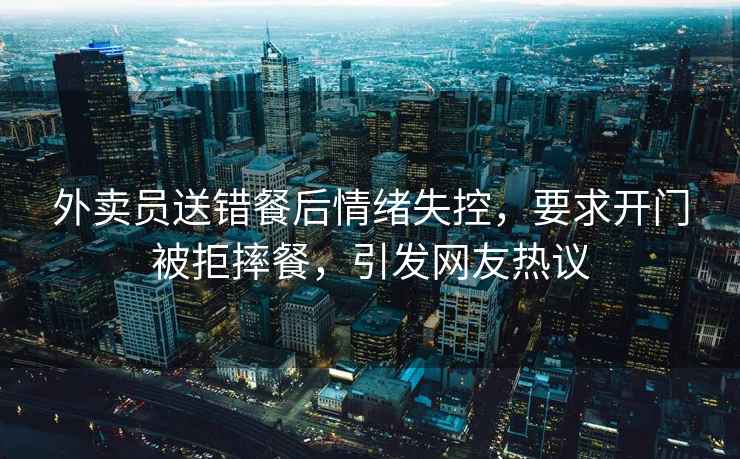 外賣員送錯(cuò)餐后情緒失控，要求開門被拒摔餐，引發(fā)網(wǎng)友熱議