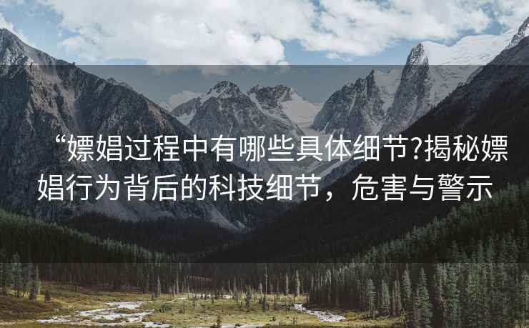 “嫖娼過程中有哪些具體細(xì)節(jié)?揭秘嫖娼行為背后的科技細(xì)節(jié)，危害與警示
