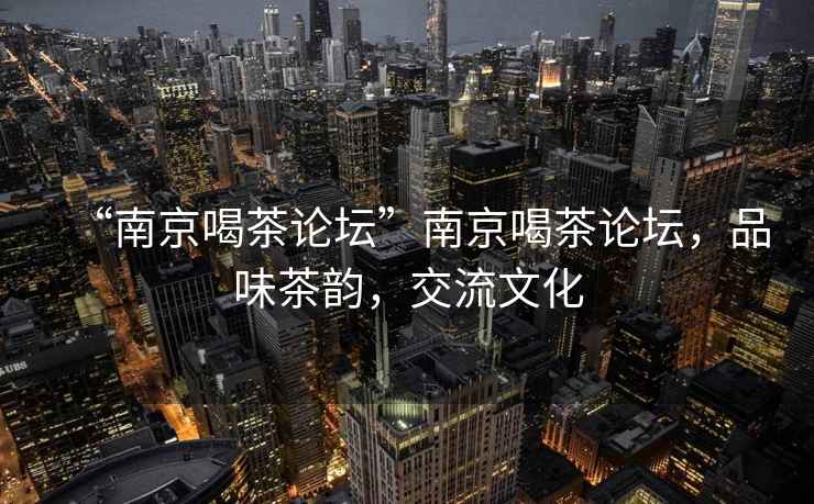 “南京喝茶論壇”南京喝茶論壇，品味茶韻，交流文化
