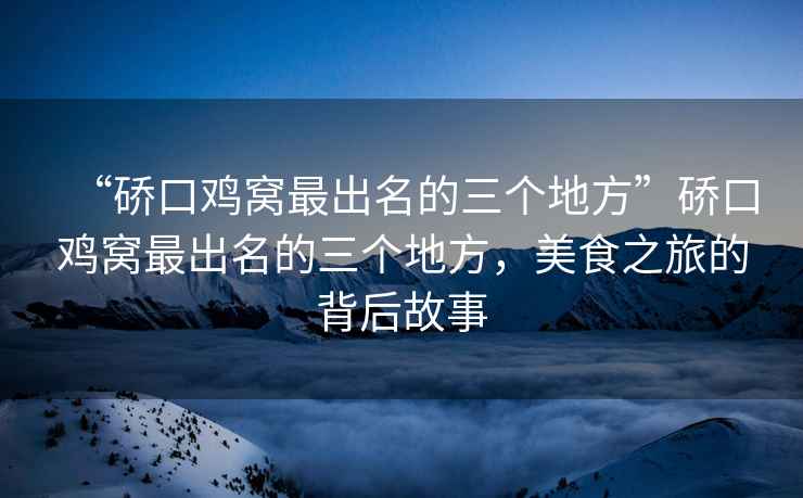 “硚口雞窩最出名的三個(gè)地方”硚口雞窩最出名的三個(gè)地方，美食之旅的背后故事