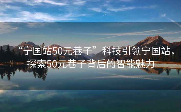 “寧國(guó)站50元巷子”科技引領(lǐng)寧國(guó)站，探索50元巷子背后的智能魅力