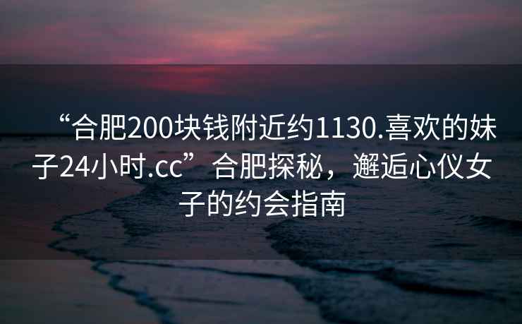 “合肥200塊錢(qián)附近約1130.喜歡的妹子24小時(shí).cc”合肥探秘，邂逅心儀女子的約會(huì)指南