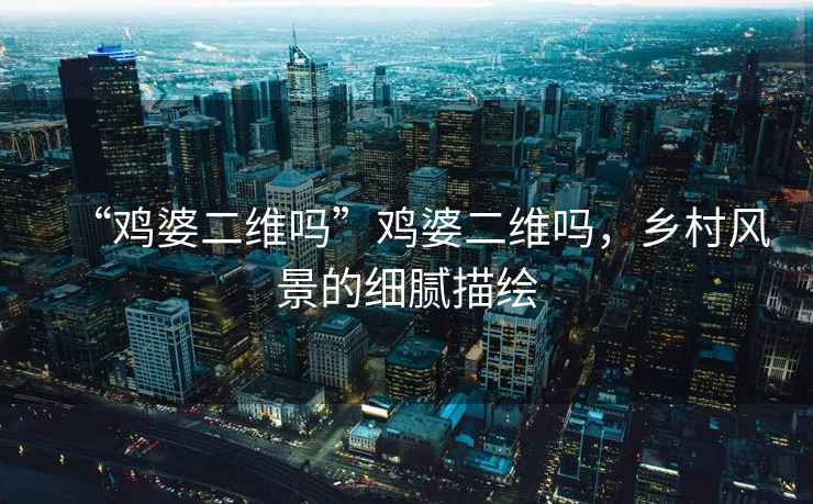 “雞婆二維嗎”雞婆二維嗎，鄉(xiāng)村風(fēng)景的細(xì)膩描繪