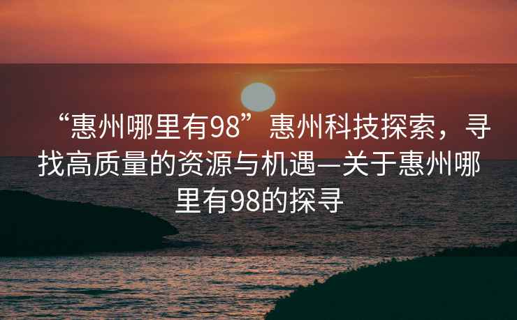 “惠州哪里有98”惠州科技探索，尋找高質(zhì)量的資源與機遇—關于惠州哪里有98的探尋