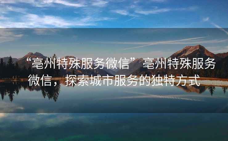“亳州特殊服務微信”亳州特殊服務微信，探索城市服務的獨特方式