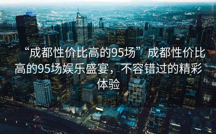 “成都性價(jià)比高的95場”成都性價(jià)比高的95場娛樂盛宴，不容錯(cuò)過的精彩體驗(yàn)