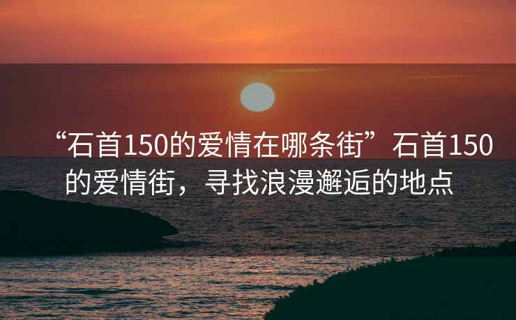 “石首150的愛情在哪條街”石首150的愛情街，尋找浪漫邂逅的地點(diǎn)