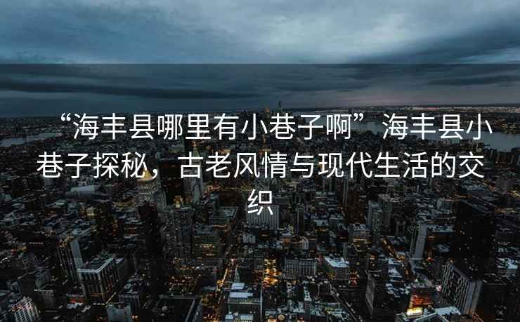 “海豐縣哪里有小巷子啊”海豐縣小巷子探秘，古老風(fēng)情與現(xiàn)代生活的交織