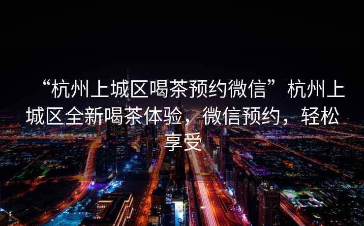“杭州上城區(qū)喝茶預(yù)約微信”杭州上城區(qū)全新喝茶體驗，微信預(yù)約，輕松享受