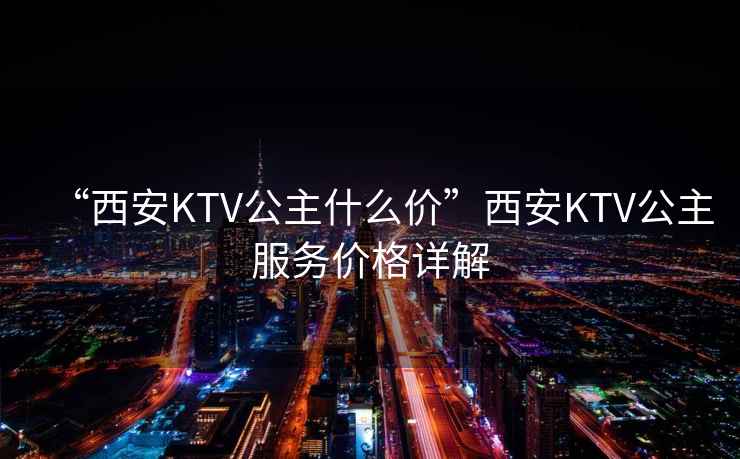 “西安KTV公主什么價”西安KTV公主服務(wù)價格詳解