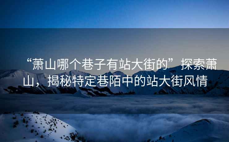 “蕭山哪個巷子有站大街的”探索蕭山，揭秘特定巷陌中的站大街風情