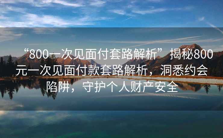 “800一次見面付套路解析”揭秘800元一次見面付款套路解析，洞悉約會(huì)陷阱，守護(hù)個(gè)人財(cái)產(chǎn)安全