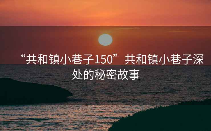 “共和鎮(zhèn)小巷子150”共和鎮(zhèn)小巷子深處的秘密故事