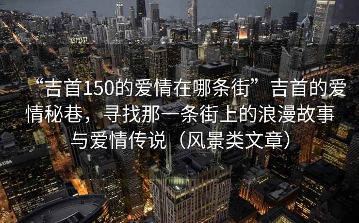 “吉首150的愛情在哪條街”吉首的愛情秘巷，尋找那一條街上的浪漫故事與愛情傳說（風景類文章）