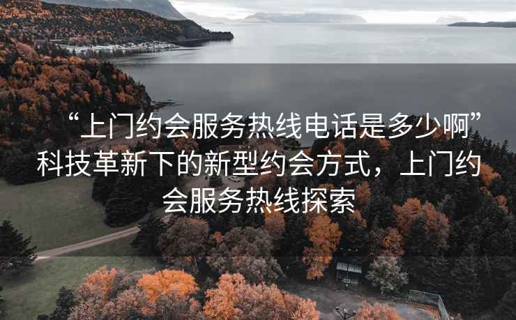 “上門約會服務(wù)熱線電話是多少啊”科技革新下的新型約會方式，上門約會服務(wù)熱線探索
