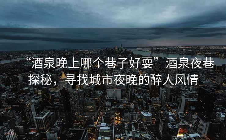 “酒泉晚上哪個巷子好耍”酒泉夜巷探秘，尋找城市夜晚的醉人風(fēng)情