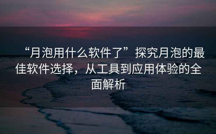 “月泡用什么軟件了”探究月泡的最佳軟件選擇，從工具到應用體驗的全面解析