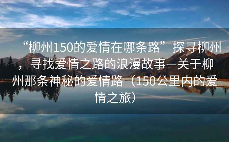 “柳州150的愛情在哪條路”探尋柳州，尋找愛情之路的浪漫故事—關于柳州那條神秘的愛情路（150公里內(nèi)的愛情之旅）