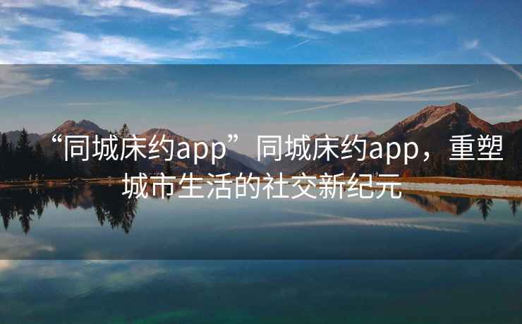 “同城床約app”同城床約app，重塑城市生活的社交新紀(jì)元