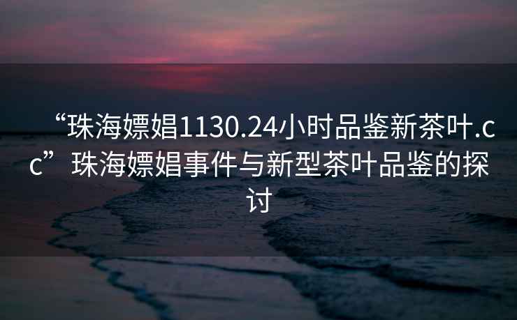 “珠海嫖娼1130.24小時品鑒新茶葉.cc”珠海嫖娼事件與新型茶葉品鑒的探討
