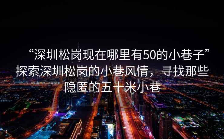 “深圳松崗現(xiàn)在哪里有50的小巷子”探索深圳松崗的小巷風(fēng)情，尋找那些隱匿的五十米小巷
