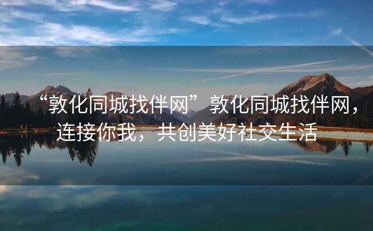“敦化同城找伴網”敦化同城找伴網，連接你我，共創(chuàng)美好社交生活