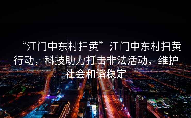 “江門(mén)中東村掃黃”江門(mén)中東村掃黃行動(dòng)，科技助力打擊非法活動(dòng)，維護(hù)社會(huì)和諧穩(wěn)定