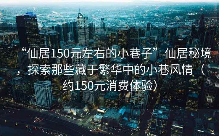 “仙居150元左右的小巷子”仙居秘境，探索那些藏于繁華中的小巷風(fēng)情（約150元消費(fèi)體驗(yàn)）