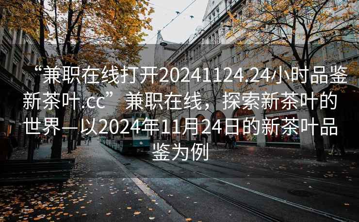 “兼職在線打開(kāi)20241124.24小時(shí)品鑒新茶葉.cc”兼職在線，探索新茶葉的世界—以2024年11月24日的新茶葉品鑒為例
