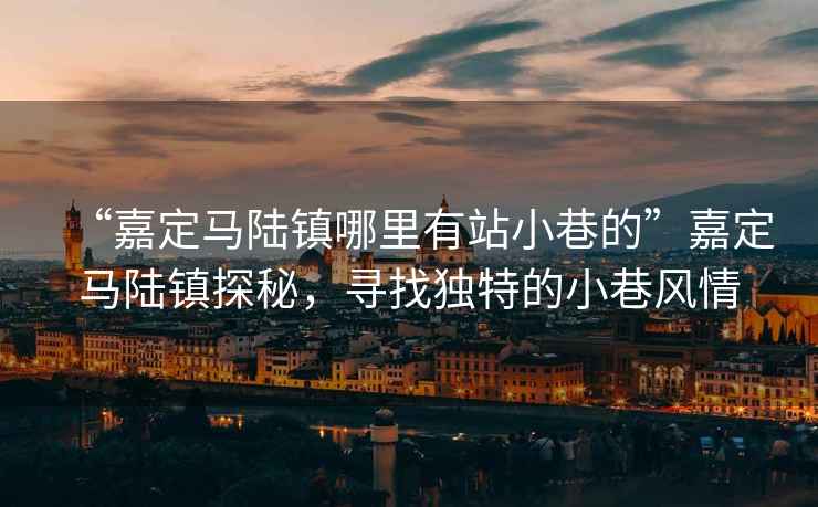 “嘉定馬陸鎮(zhèn)哪里有站小巷的”嘉定馬陸鎮(zhèn)探秘，尋找獨特的小巷風情