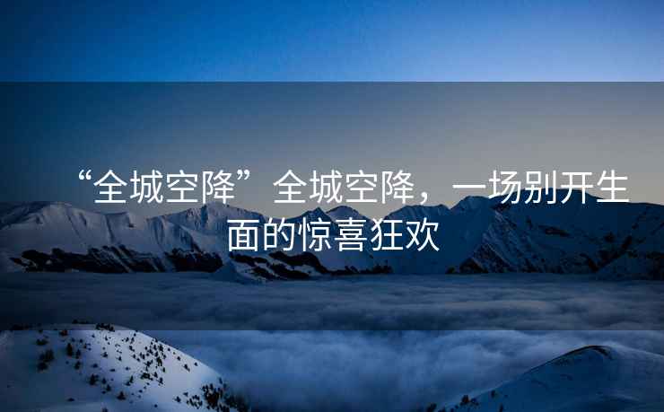“全城空降”全城空降，一場別開生面的驚喜狂歡