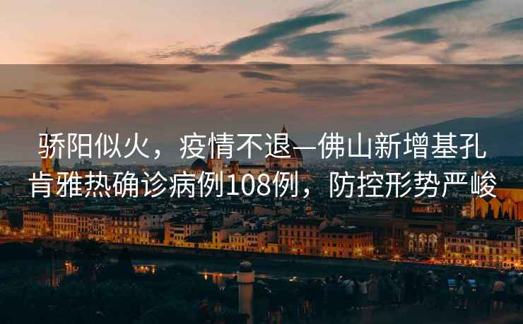 驕陽(yáng)似火，疫情不退—佛山新增基孔肯雅熱確診病例108例，防控形勢(shì)嚴(yán)峻