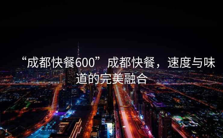 “成都快餐600”成都快餐，速度與味道的完美融合