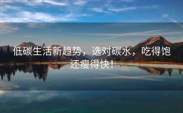 低碳生活新趨勢(shì)，選對(duì)碳水，吃得飽還瘦得快！