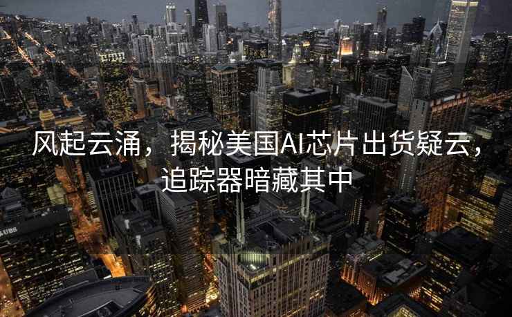 風(fēng)起云涌，揭秘美國AI芯片出貨疑云，追蹤器暗藏其中