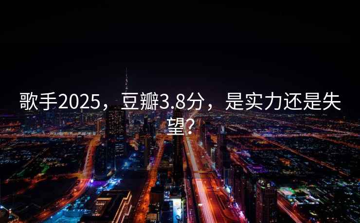 歌手2025，豆瓣3.8分，是實(shí)力還是失望？