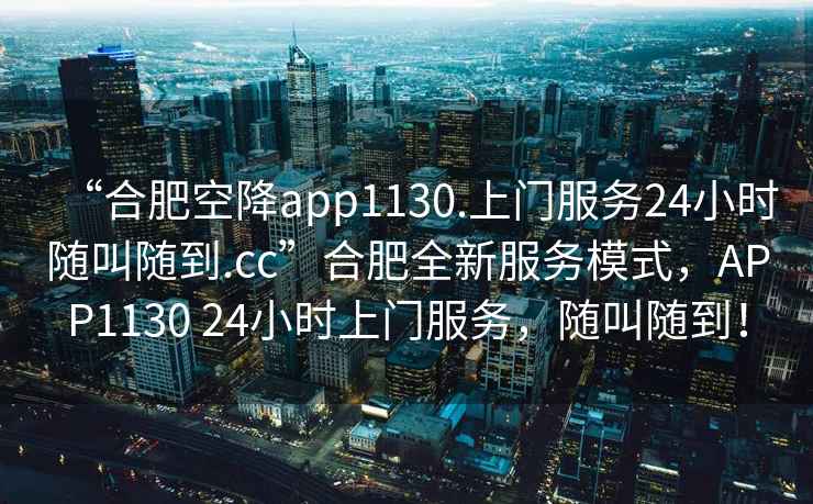 “合肥空降app1130.上門服務24小時隨叫隨到.cc”合肥全新服務模式，APP1130 24小時上門服務，隨叫隨到！