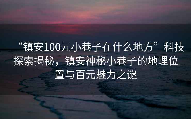 “鎮(zhèn)安100元小巷子在什么地方”科技探索揭秘，鎮(zhèn)安神秘小巷子的地理位置與百元魅力之謎