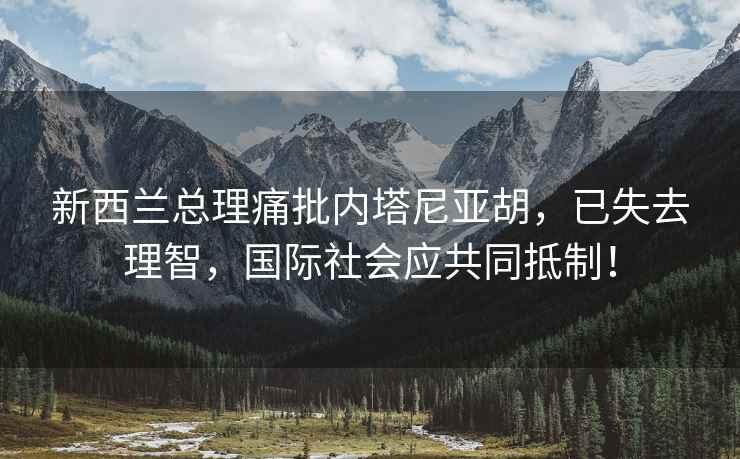 新西蘭總理痛批內(nèi)塔尼亞胡，已失去理智，國際社會應(yīng)共同抵制！