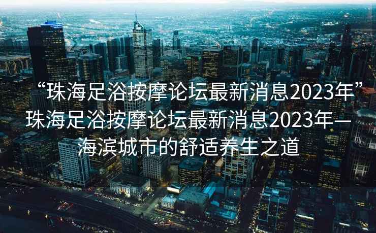 “珠海足浴按摩論壇最新消息2023年”珠海足浴按摩論壇最新消息2023年—海濱城市的舒適養(yǎng)生之道