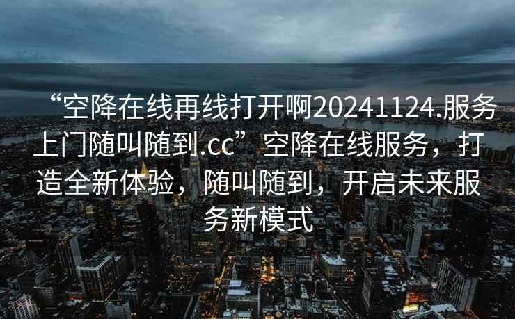“空降在線再線打開(kāi)啊20241124.服務(wù)上門隨叫隨到.cc”空降在線服務(wù)，打造全新體驗(yàn)，隨叫隨到，開(kāi)啟未來(lái)服務(wù)新模式