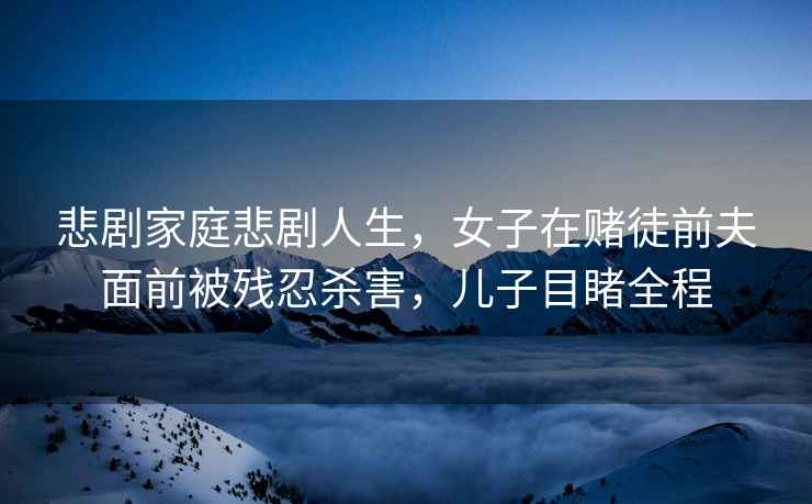 悲劇家庭悲劇人生，女子在賭徒前夫面前被殘忍殺害，兒子目睹全程