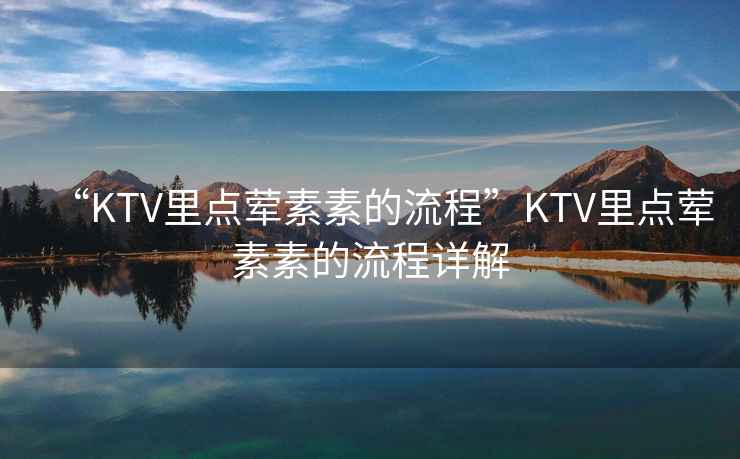 “KTV里點(diǎn)葷素素的流程”KTV里點(diǎn)葷素素的流程詳解