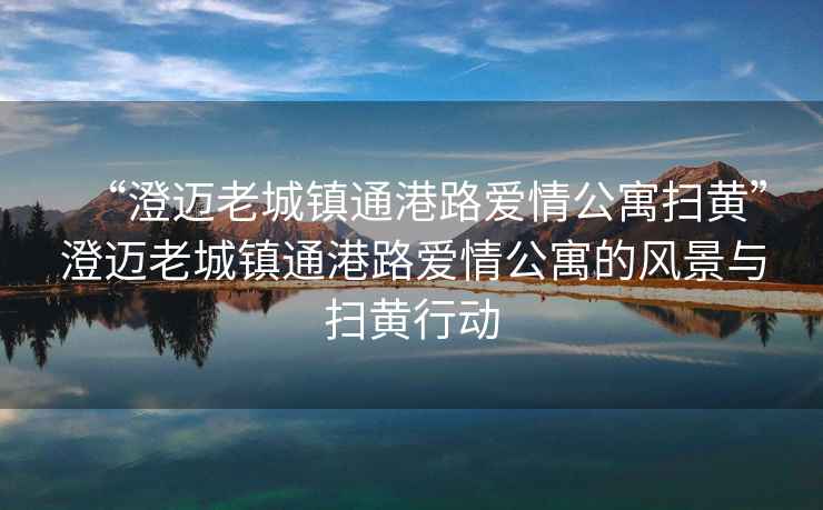 “澄邁老城鎮(zhèn)通港路愛(ài)情公寓掃黃”澄邁老城鎮(zhèn)通港路愛(ài)情公寓的風(fēng)景與掃黃行動(dòng)