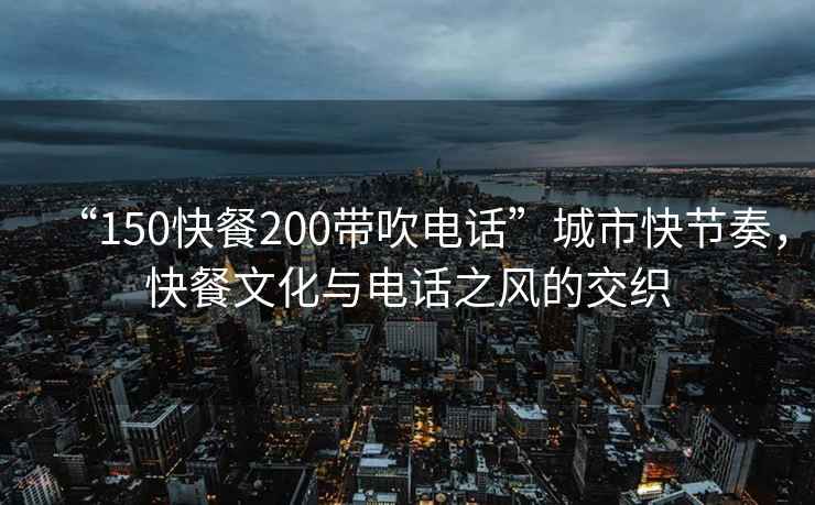 “150快餐200帶吹電話”城市快節(jié)奏，快餐文化與電話之風(fēng)的交織