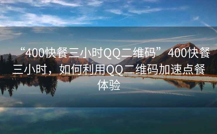 “400快餐三小時(shí)QQ二維碼”400快餐三小時(shí)，如何利用QQ二維碼加速點(diǎn)餐體驗(yàn)
