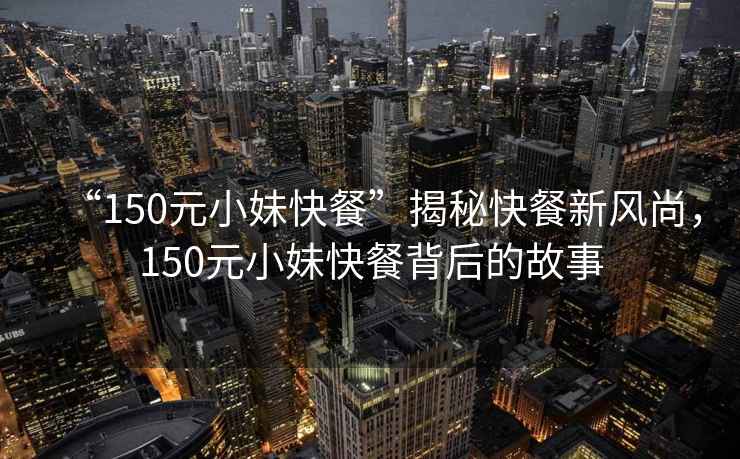 “150元小妹快餐”揭秘快餐新風(fēng)尚，150元小妹快餐背后的故事