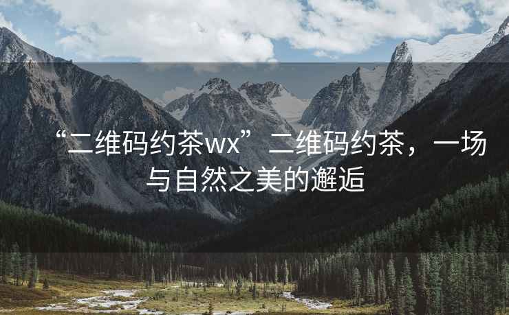 “二維碼約茶wx”二維碼約茶，一場(chǎng)與自然之美的邂逅