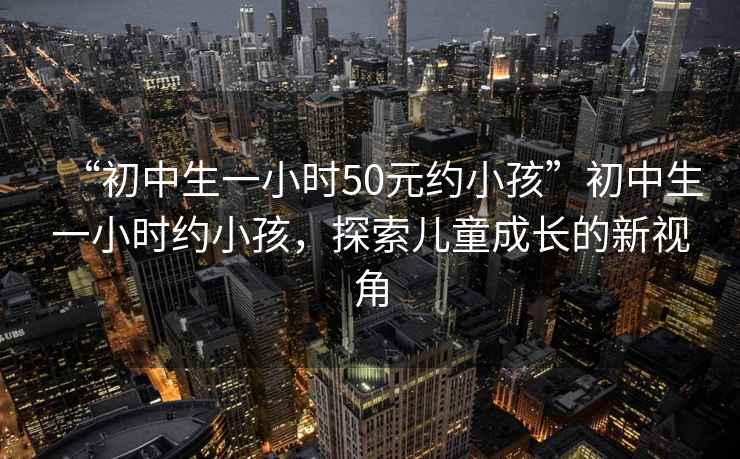“初中生一小時50元約小孩”初中生一小時約小孩，探索兒童成長的新視角