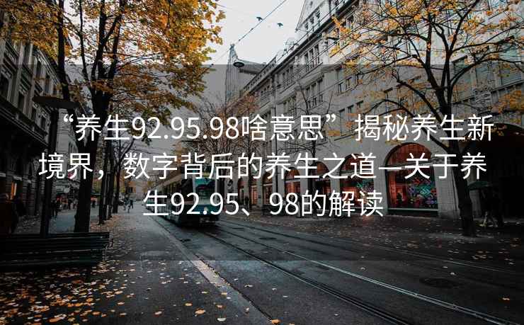 “養(yǎng)生92.95.98啥意思”揭秘養(yǎng)生新境界，數(shù)字背后的養(yǎng)生之道—關(guān)于養(yǎng)生92.95、98的解讀
